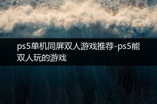 ps5单机同屏双人游戏推荐-ps5能双人玩的游戏