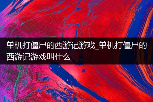 单机打僵尸的西游记游戏_单机打僵尸的西游记游戏叫什么