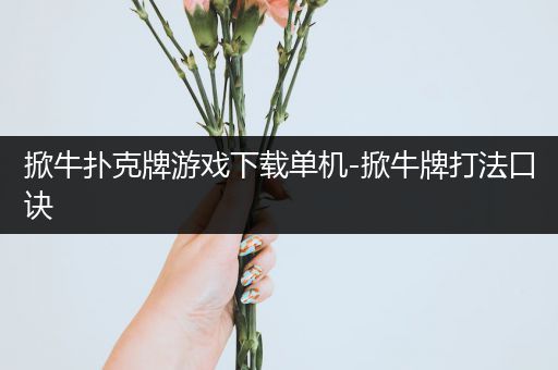 掀牛扑克牌游戏下载单机-掀牛牌打法口诀
