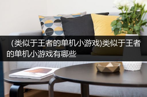 （类似于王者的单机小游戏)类似于王者的单机小游戏有哪些