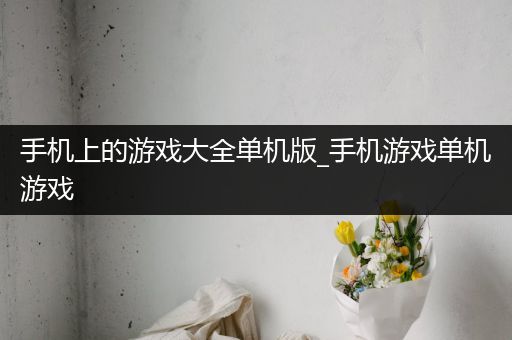 手机上的游戏大全单机版_手机游戏单机游戏