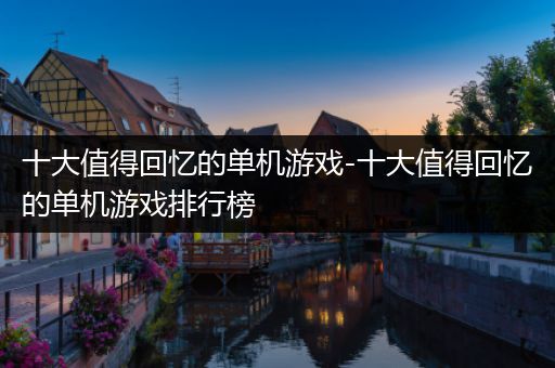 十大值得回忆的单机游戏-十大值得回忆的单机游戏排行榜