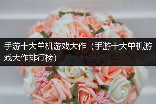 手游十大单机游戏大作（手游十大单机游戏大作排行榜）