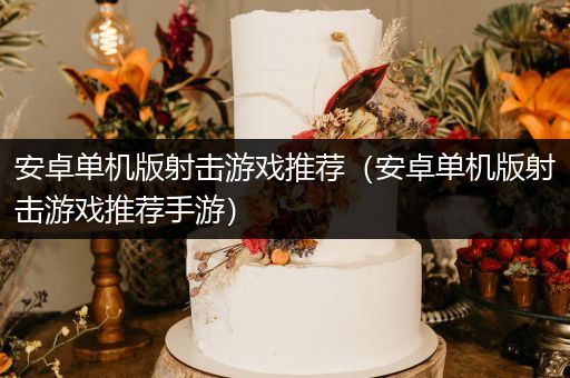 安卓单机版射击游戏推荐（安卓单机版射击游戏推荐手游）