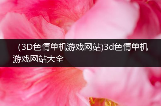 （3D色情单机游戏网站)3d色情单机游戏网站大全