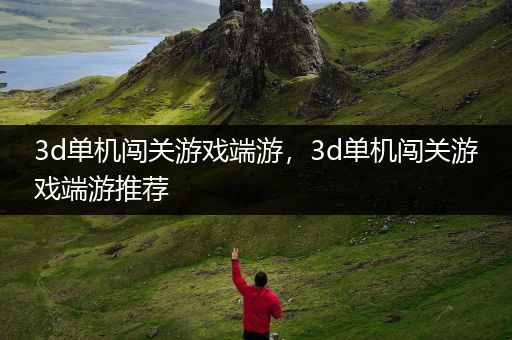 3d单机闯关游戏端游，3d单机闯关游戏端游推荐