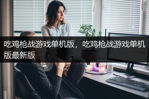 吃鸡枪战游戏单机版，吃鸡枪战游戏单机版最新版