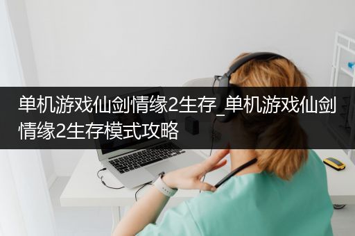 单机游戏仙剑情缘2生存_单机游戏仙剑情缘2生存模式攻略