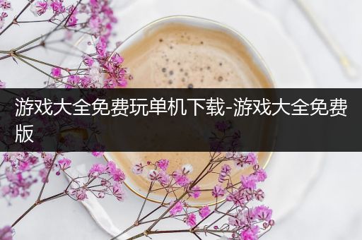 游戏大全免费玩单机下载-游戏大全免费版