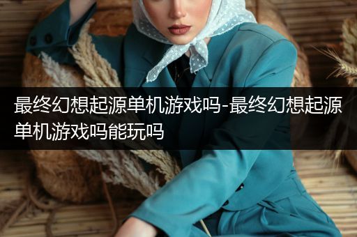 最终幻想起源单机游戏吗-最终幻想起源单机游戏吗能玩吗