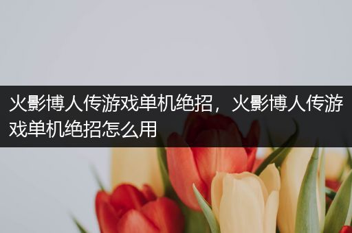 火影博人传游戏单机绝招，火影博人传游戏单机绝招怎么用