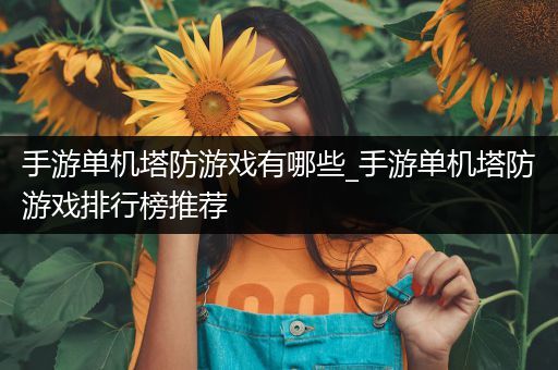 手游单机塔防游戏有哪些_手游单机塔防游戏排行榜推荐
