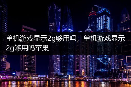单机游戏显示2g够用吗，单机游戏显示2g够用吗苹果