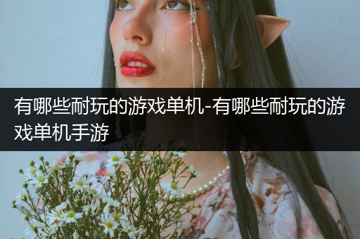 有哪些耐玩的游戏单机-有哪些耐玩的游戏单机手游