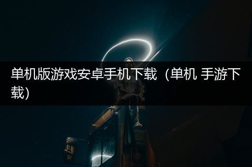 单机版游戏安卓手机下载（单机 手游下载）