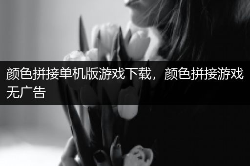 颜色拼接单机版游戏下载，颜色拼接游戏无广告