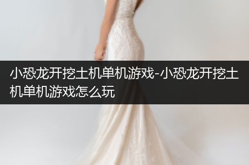 小恐龙开挖土机单机游戏-小恐龙开挖土机单机游戏怎么玩