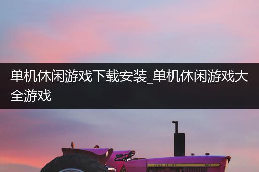 单机休闲游戏下载安装_单机休闲游戏大全游戏