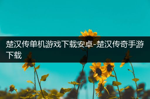 楚汉传单机游戏下载安卓-楚汉传奇手游下载