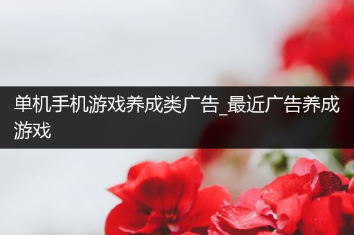 单机手机游戏养成类广告_最近广告养成游戏