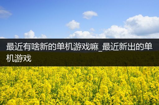 最近有啥新的单机游戏嘛_最近新出的单机游戏