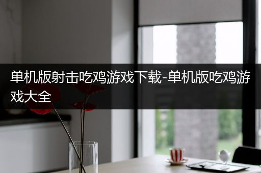 单机版射击吃鸡游戏下载-单机版吃鸡游戏大全