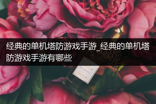 经典的单机塔防游戏手游_经典的单机塔防游戏手游有哪些