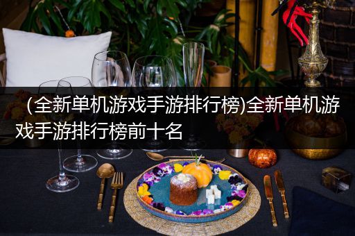 （全新单机游戏手游排行榜)全新单机游戏手游排行榜前十名