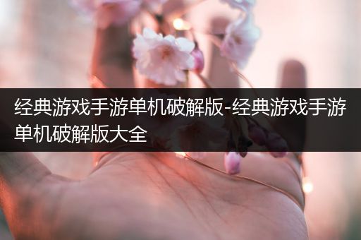 经典游戏手游单机破解版-经典游戏手游单机破解版大全