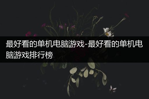 最好看的单机电脑游戏-最好看的单机电脑游戏排行榜