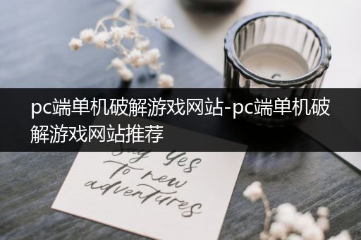 pc端单机破解游戏网站-pc端单机破解游戏网站推荐