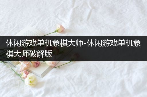 休闲游戏单机象棋大师-休闲游戏单机象棋大师破解版
