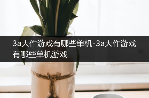 3a大作游戏有哪些单机-3a大作游戏有哪些单机游戏