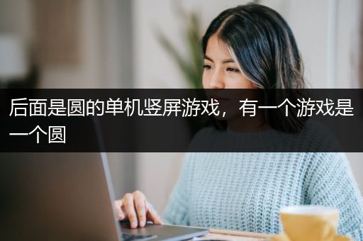 后面是圆的单机竖屏游戏，有一个游戏是一个圆