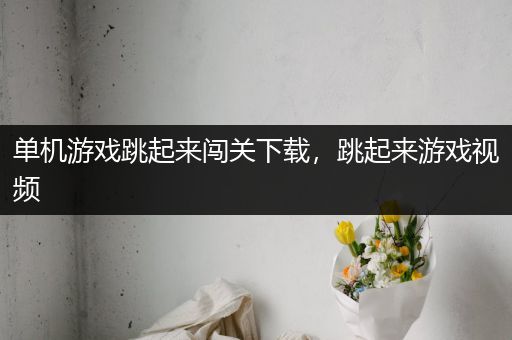 单机游戏跳起来闯关下载，跳起来游戏视频