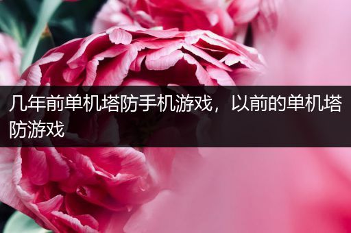 几年前单机塔防手机游戏，以前的单机塔防游戏