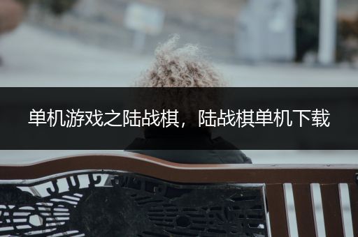 单机游戏之陆战棋，陆战棋单机下载