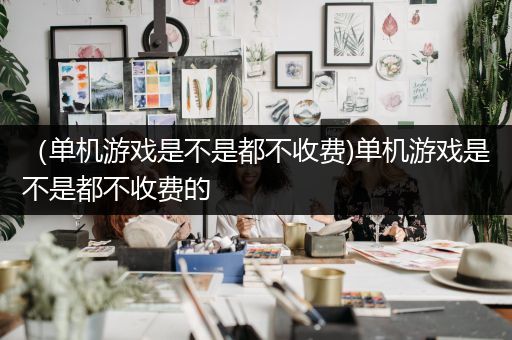 （单机游戏是不是都不收费)单机游戏是不是都不收费的