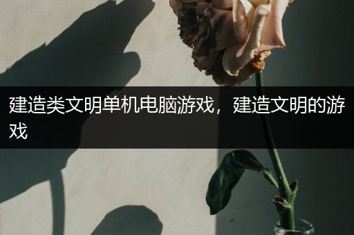 建造类文明单机电脑游戏，建造文明的游戏