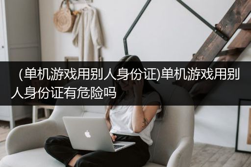 （单机游戏用别人身份证)单机游戏用别人身份证有危险吗