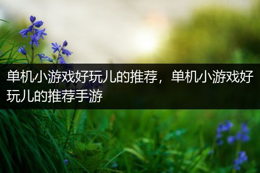 单机小游戏好玩儿的推荐，单机小游戏好玩儿的推荐手游