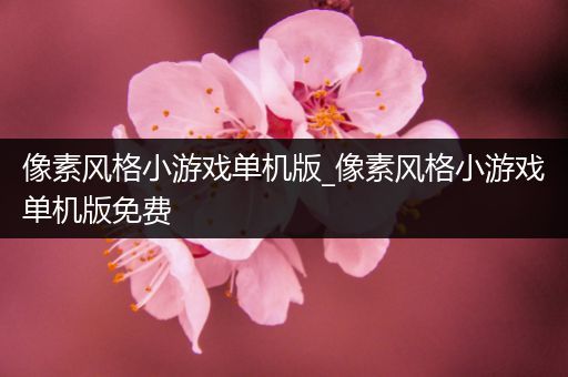 像素风格小游戏单机版_像素风格小游戏单机版免费