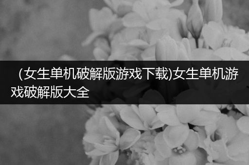 （女生单机破解版游戏下载)女生单机游戏破解版大全