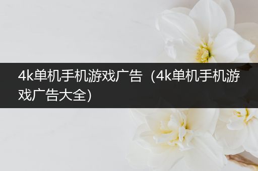 4k单机手机游戏广告（4k单机手机游戏广告大全）