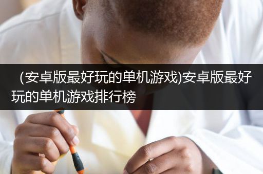 （安卓版最好玩的单机游戏)安卓版最好玩的单机游戏排行榜