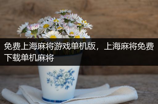 免费上海麻将游戏单机版，上海麻将免费下载单机麻将