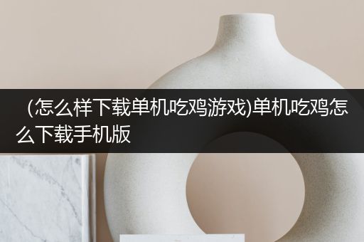 （怎么样下载单机吃鸡游戏)单机吃鸡怎么下载手机版