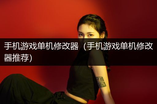 手机游戏单机修改器（手机游戏单机修改器推荐）