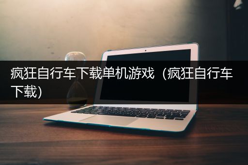 疯狂自行车下载单机游戏（疯狂自行车 下载）