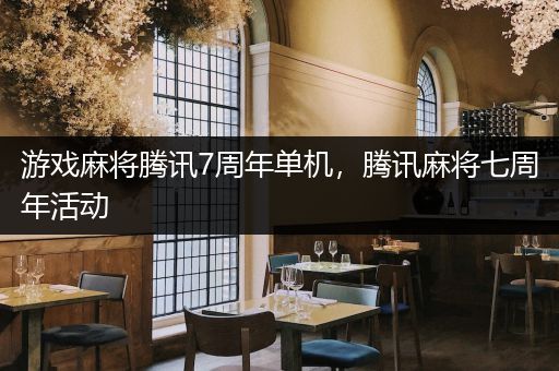 游戏麻将腾讯7周年单机，腾讯麻将七周年活动